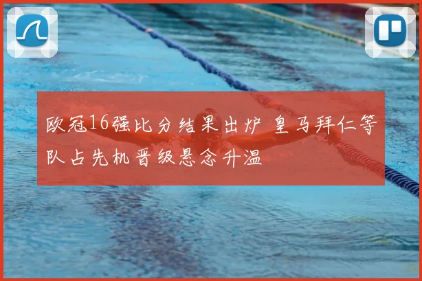 欧冠16强比分结果出炉 皇马拜仁等队占先机晋级悬念升温