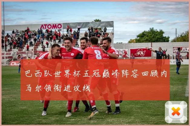 巴西队世界杯五冠巅峰阵容回顾内马尔领衔进攻线