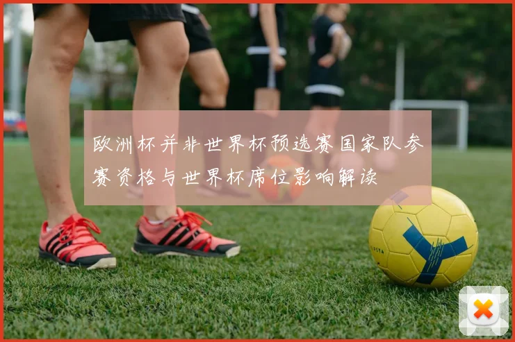 欧洲杯并非世界杯预选赛国家队参赛资格与世界杯席位影响解读