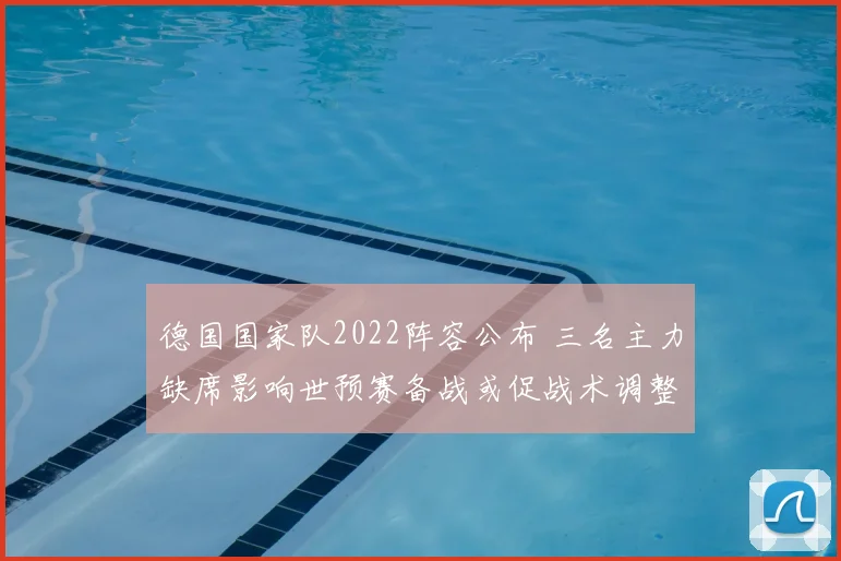 德国国家队2022阵容公布 三名主力缺席影响世预赛备战或促战术调整