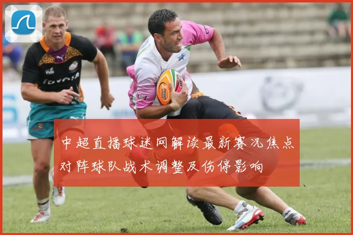 中超直播球迷网解读最新赛况焦点对阵球队战术调整及伤停影响