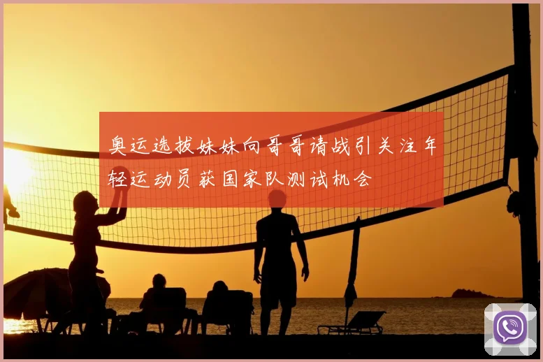 奥运选拔妹妹向哥哥请战引关注年轻运动员获国家队测试机会