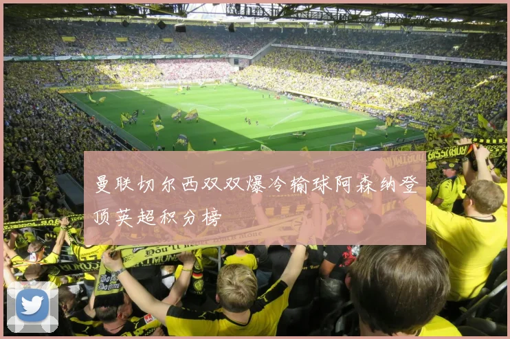 曼联切尔西双双爆冷输球阿森纳登顶英超积分榜