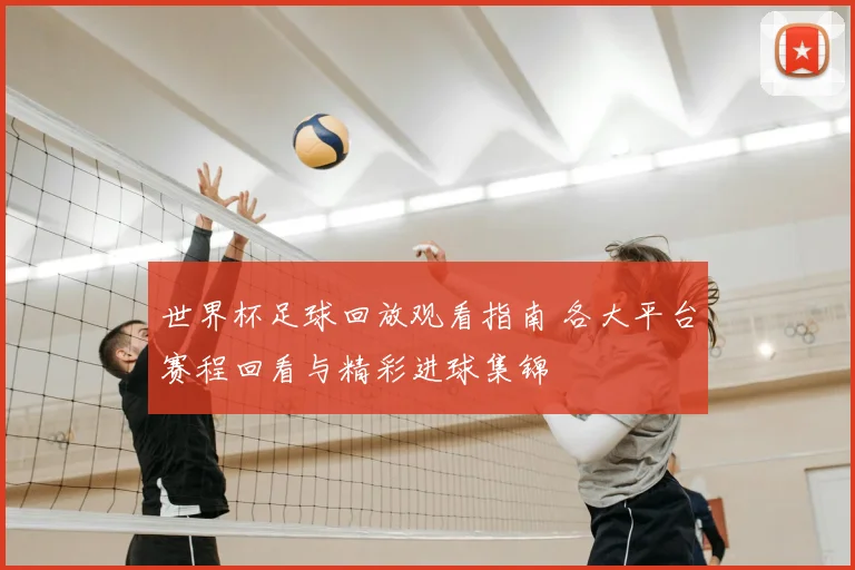 世界杯足球回放观看指南 各大平台赛程回看与精彩进球集锦