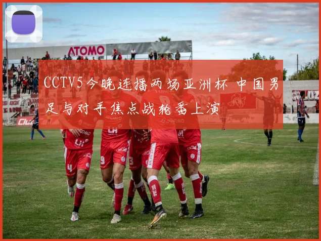 CCTV5今晚连播两场亚洲杯 中国男足与对手焦点战轮番上演