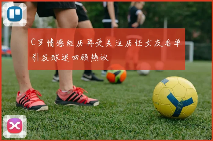 C罗情感经历再受关注历任女友名单引发球迷回顾热议