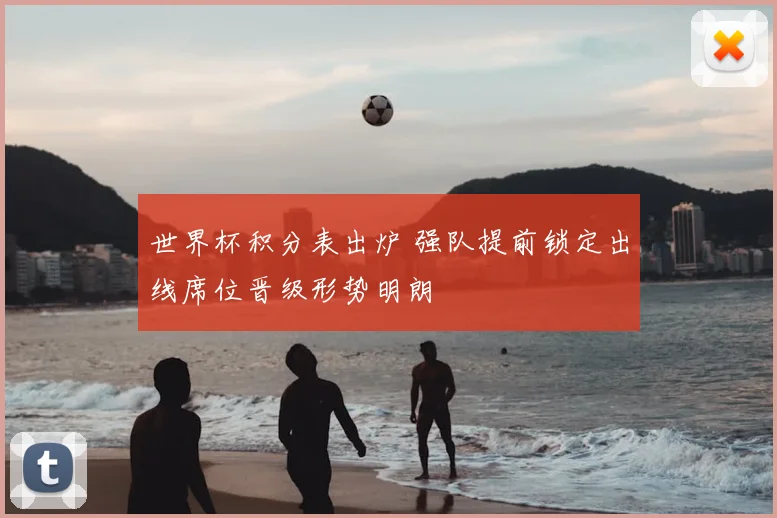 世界杯积分表出炉 强队提前锁定出线席位晋级形势明朗
