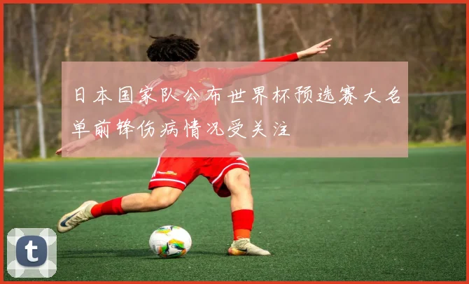 日本国家队公布世界杯预选赛大名单前锋伤病情况受关注