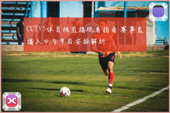 CCTV5体育线直播观看指南 赛事直播入口与节目安排解析