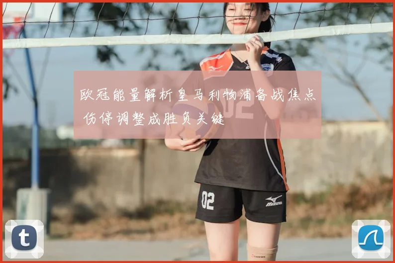 欧冠能量解析皇马利物浦备战焦点 伤停调整成胜负关键