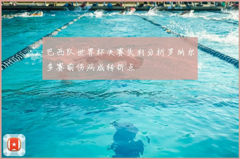 巴西队世界杯决赛失利分析罗纳尔多赛前伤病成转折点