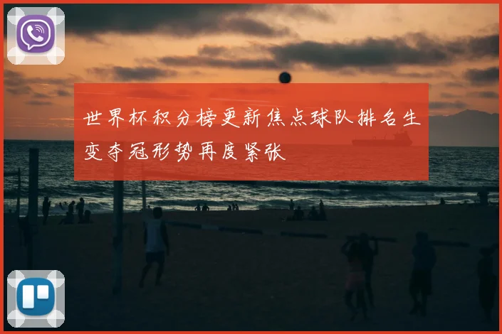 世界杯积分榜更新焦点球队排名生变夺冠形势再度紧张