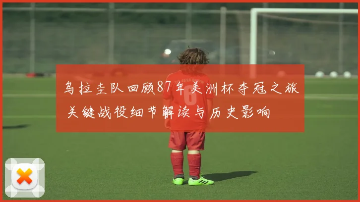 乌拉圭队回顾87年美洲杯夺冠之旅 关键战役细节解读与历史影响