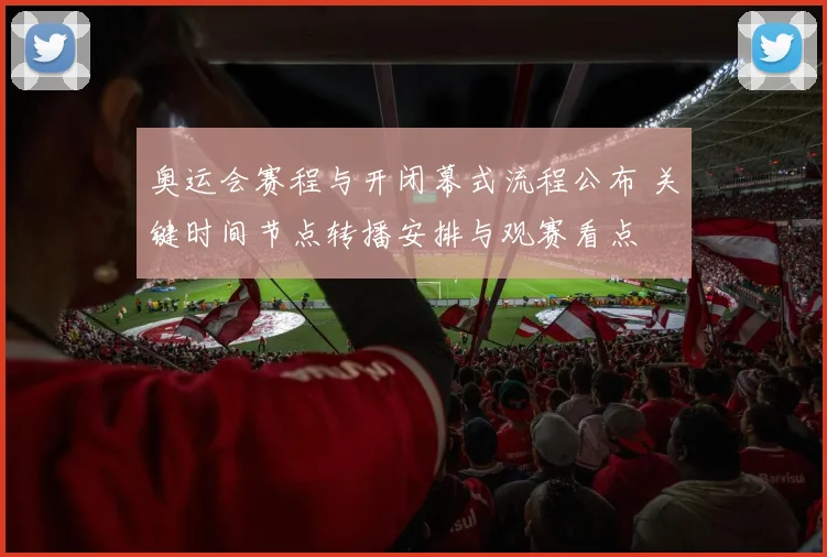奥运会赛程与开闭幕式流程公布 关键时间节点转播安排与观赛看点