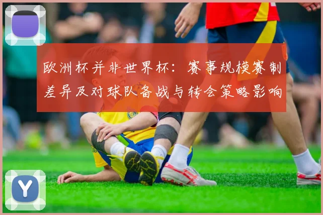 欧洲杯并非世界杯：赛事规模赛制差异及对球队备战与转会策略影响