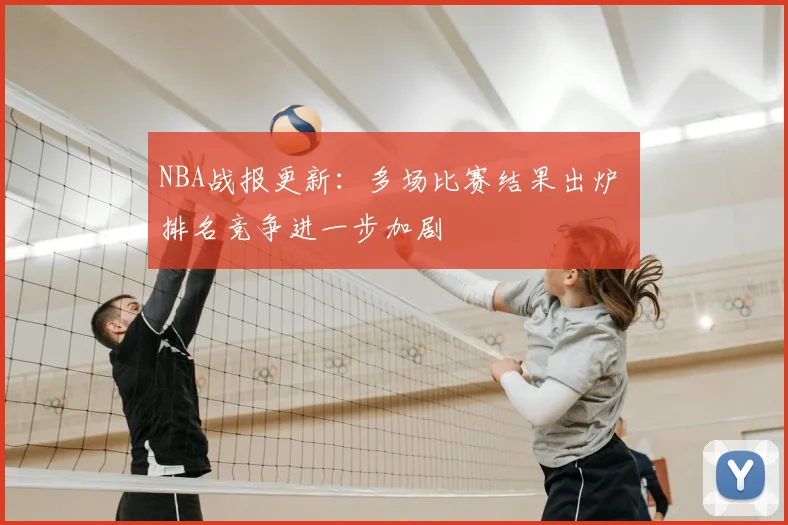 NBA战报更新：多场比赛结果出炉 排名竞争进一步加剧