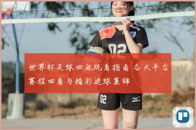 世界杯足球回放观看指南 各大平台赛程回看与精彩进球集锦