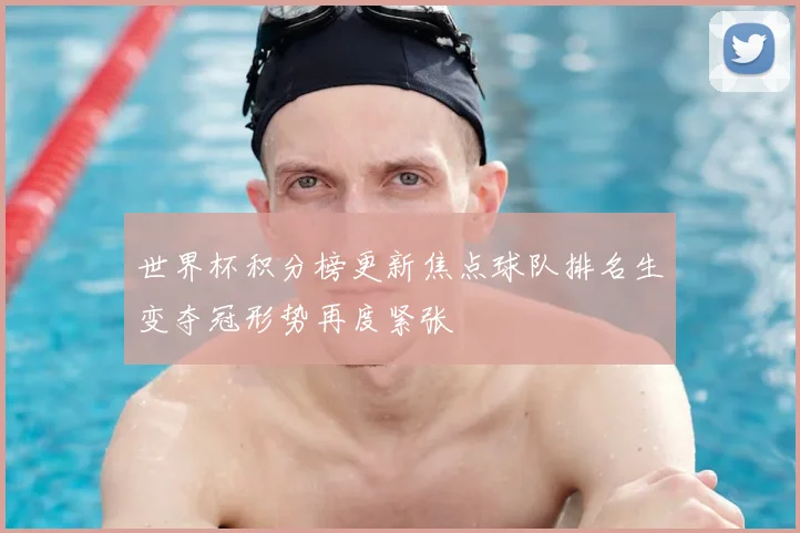 世界杯积分榜更新焦点球队排名生变夺冠形势再度紧张