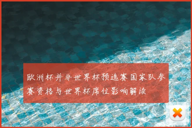 欧洲杯并非世界杯预选赛国家队参赛资格与世界杯席位影响解读