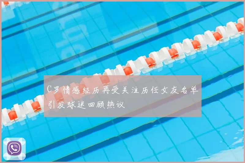 C罗情感经历再受关注历任女友名单引发球迷回顾热议