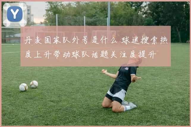 丹麦国家队外号是什么 球迷搜索热度上升带动球队话题关注度提升