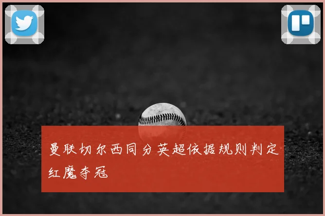 曼联切尔西同分英超依据规则判定红魔夺冠