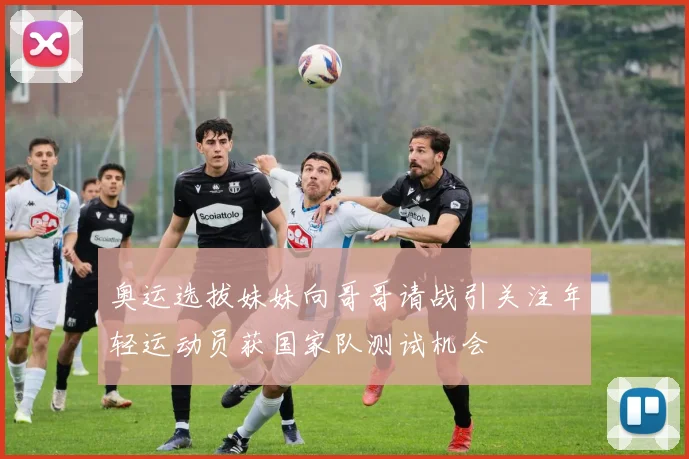 奥运选拔妹妹向哥哥请战引关注年轻运动员获国家队测试机会
