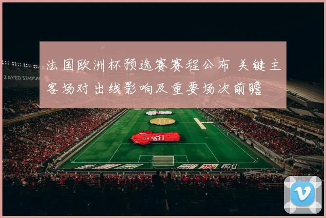 法国欧洲杯预选赛赛程公布 关键主客场对出线影响及重要场次前瞻