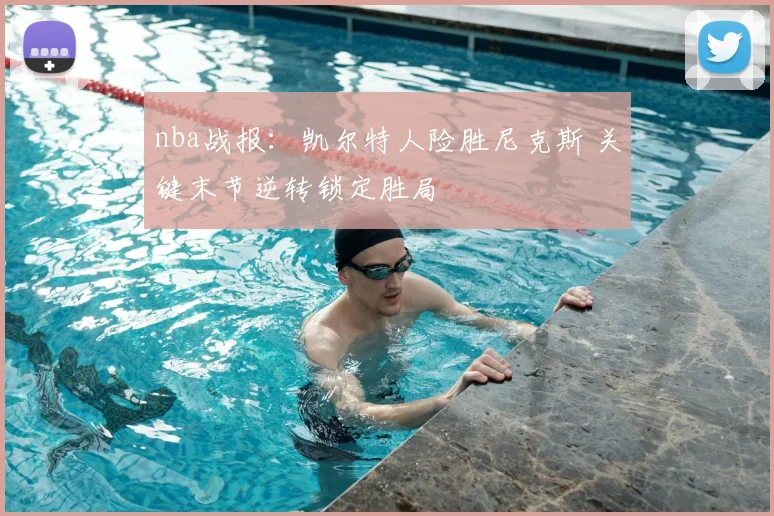 nba战报：凯尔特人险胜尼克斯 关键末节逆转锁定胜局