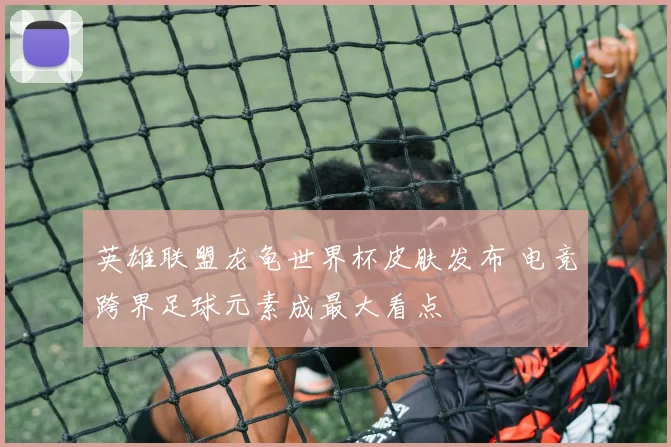 英雄联盟龙龟世界杯皮肤发布 电竞跨界足球元素成最大看点