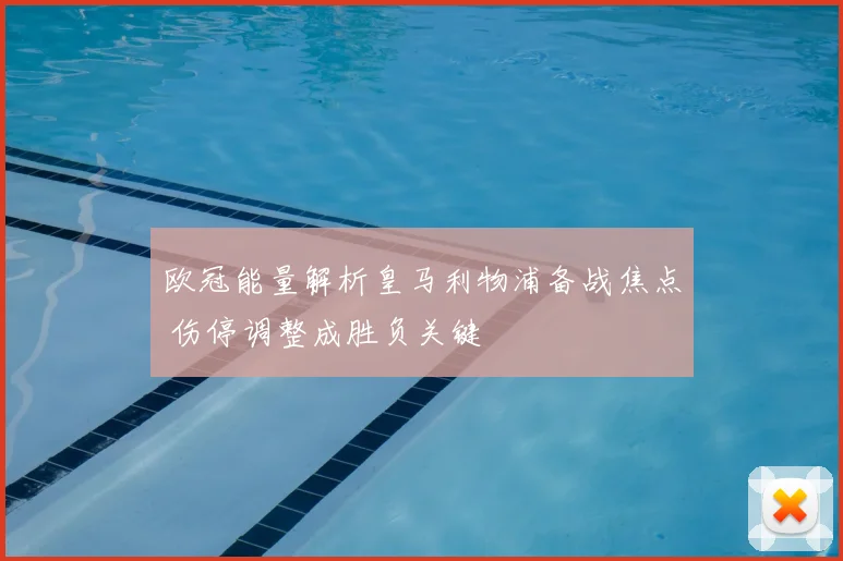 欧冠能量解析皇马利物浦备战焦点 伤停调整成胜负关键