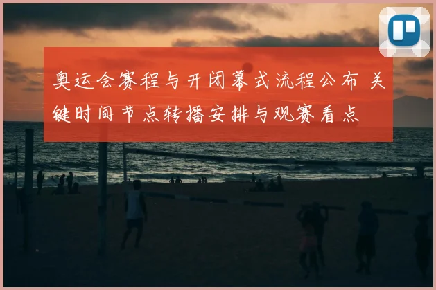 奥运会赛程与开闭幕式流程公布 关键时间节点转播安排与观赛看点