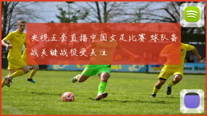 央视五套直播中国女足比赛 球队备战关键战役受关注