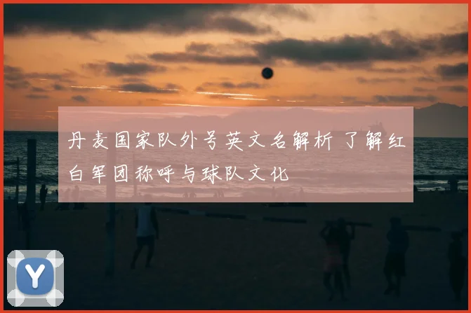 丹麦国家队外号英文名解析 了解红白军团称呼与球队文化
