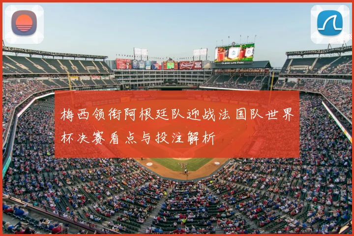 梅西领衔阿根廷队迎战法国队世界杯决赛看点与投注解析