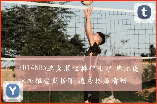 2014NBA选秀顺位排行出炉 恩比德状元维金斯榜眼 选秀格局清晰