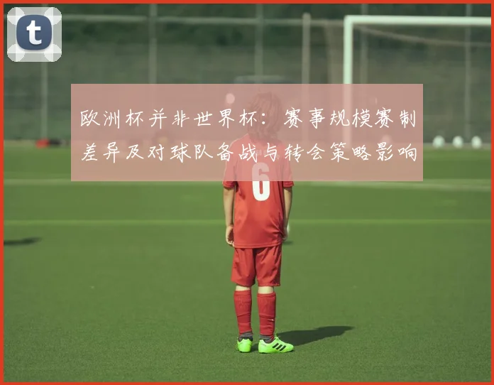 欧洲杯并非世界杯：赛事规模赛制差异及对球队备战与转会策略影响