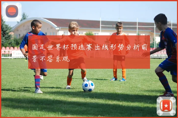 国足世界杯预选赛出线形势分析前景不容乐观
