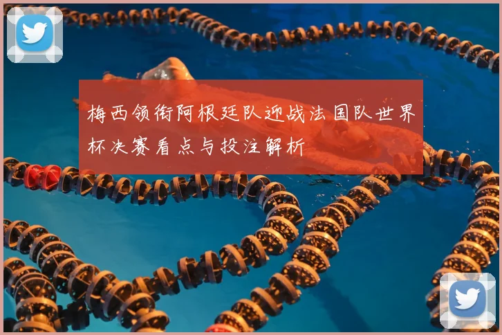 梅西领衔阿根廷队迎战法国队世界杯决赛看点与投注解析
