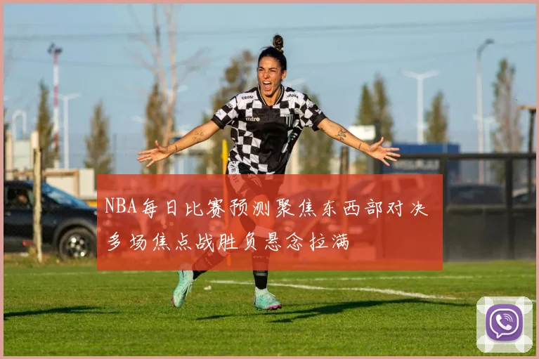 NBA每日比赛预测聚焦东西部对决 多场焦点战胜负悬念拉满