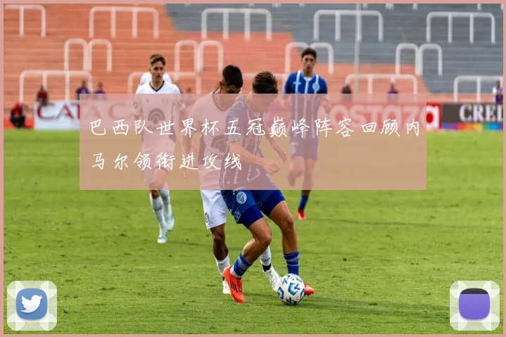 巴西队世界杯五冠巅峰阵容回顾内马尔领衔进攻线