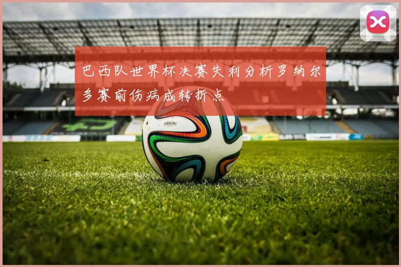 巴西队世界杯决赛失利分析罗纳尔多赛前伤病成转折点