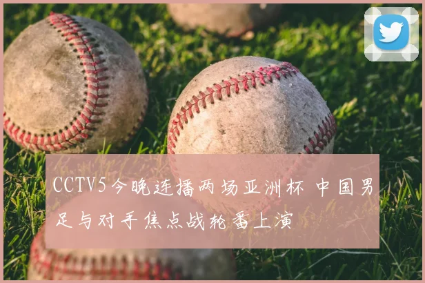 CCTV5今晚连播两场亚洲杯 中国男足与对手焦点战轮番上演