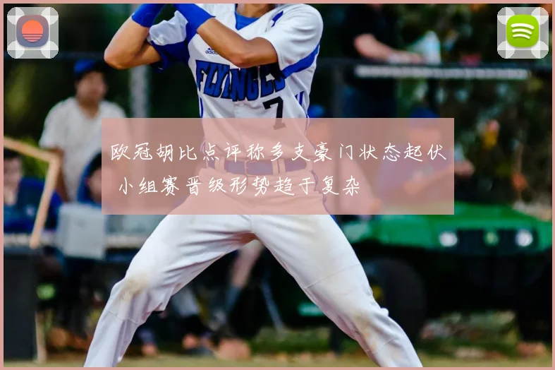 欧冠胡比点评称多支豪门状态起伏 小组赛晋级形势趋于复杂