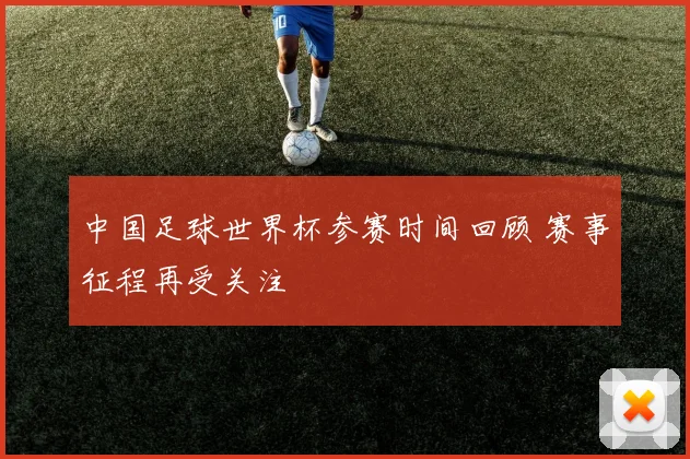 中国足球世界杯参赛时间回顾 赛事征程再受关注