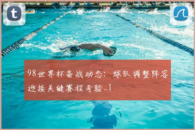 98世界杯备战动态:球队调整阵容迎接关键赛程考验_1