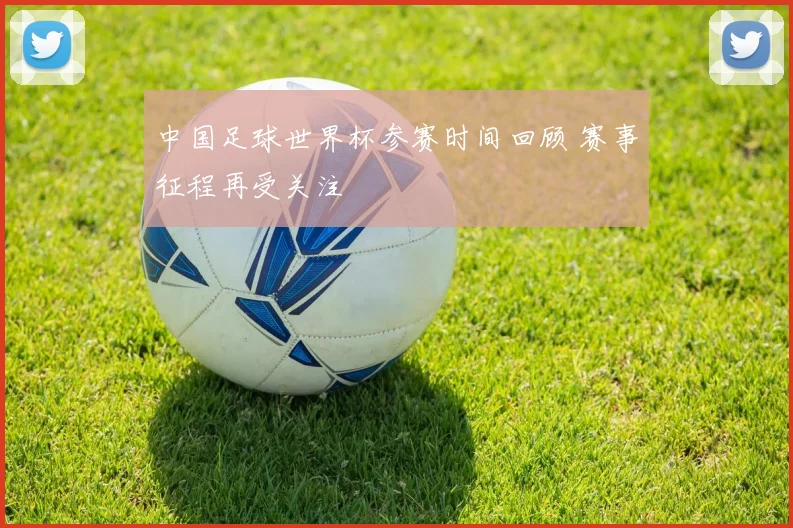 中国足球世界杯参赛时间回顾 赛事征程再受关注