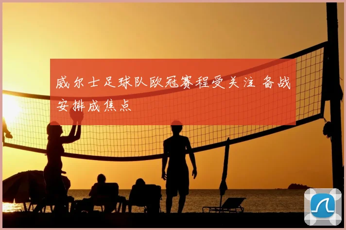 威尔士足球队欧冠赛程受关注 备战安排成焦点