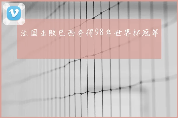 法国击败巴西夺得98年世界杯冠军
