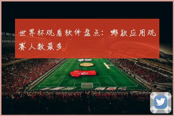 世界杯观看软件盘点:哪款应用观赛人数最多